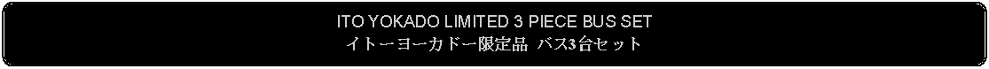 Flowchart: Alternate Process: ITO YOKADO LIMITED 3 PIECE BUS SETイトーヨーカドー限定品 バス3台セット 