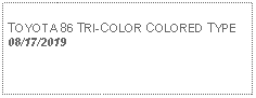 Text Box: TOYOTA 86 TRI-COLOR COLORED TYPE 08/17/2019