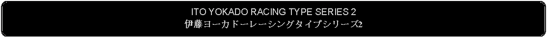 Flowchart: Alternate Process: ITO YOKADO RACING TYPE SERIES 2伊藤ヨーカドーレーシングタイプシリーズ2