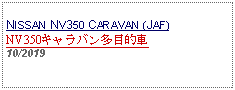 Text Box: NISSAN NV350 CARAVAN (JAF)NV350キャラバン多目的車10/2019