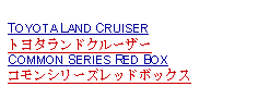 Text Box: TOYOTA LAND CRUISERトヨタランドクルーザーCOMMON SERIES RED BOXコモンシリーズレッドボックス