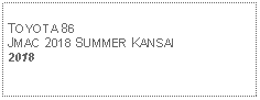 Text Box: TOYOTA 86JMAC 2018 SUMMER KANSAI2018