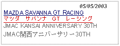 Text Box:                                              05/05/2003MAZDA SAVANNA GT RACINGマツダ　サバンナ　GT　レーシングJMAC KANSAI ANNIVERSARY 30THJMAC関西アニバーサリー30TH