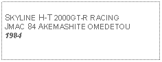 Text Box: SKYLINE H-T 2000GT-R RACINGJMAC 84 AKEMASHITE OMEDETOU1984