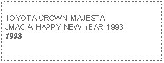 Text Box: TOYOTA CROWN MAJESTAJMAC A HAPPY NEW YEAR 19931993