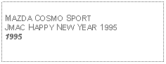 Text Box: MAZDA COSMO SPORTJMAC HAPPY NEW YEAR 19951995