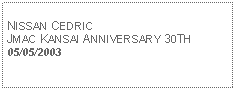 Text Box: NISSAN CEDRICJMAC KANSAI ANNIVERSARY 30TH05/05/2003