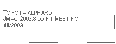 Text Box: TOYOTA ALPHARDJMAC 2003.8 JOINT MEETING08/2003