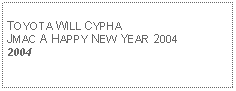 Text Box: TOYOTA WILL CYPHAJMAC A HAPPY NEW YEAR 2004 2004