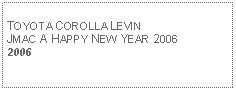 Text Box: TOYOTA COROLLA LEVINJMAC A HAPPY NEW YEAR 20062006