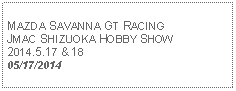 Text Box: MAZDA SAVANNA GT RACINGJMAC SHIZUOKA HOBBY SHOW 2014.5.17 & 18 05/17/2014