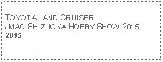 Text Box: TOYOTA LAND CRUISERJMAC SHIZUOKA HOBBY SHOW 20152015