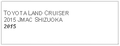 Text Box: TOYOTA LAND CRUISER2015 JMAC SHIZUOKA2015