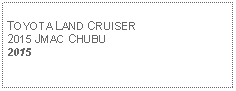 Text Box: TOYOTA LAND CRUISER2015 JMAC CHUBU2015