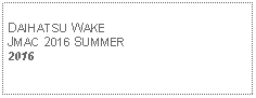 Text Box: DAIHATSU WAKEJMAC 2016 SUMMER2016