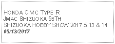 Text Box: HONDA CIVIC TYPE RJMAC SHIZUOKA 56TH SHIZUOKA HOBBY SHOW 2017.5.13 & 1405/13/2017