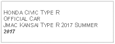 Text Box: HONDA CIVIC TYPE ROFFICIAL CAR JMAC KANSAI TYPE R 2017 SUMMER2017