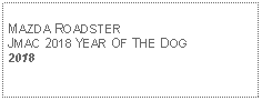 Text Box: MAZDA ROADSTERJMAC 2018 YEAR OF THE DOG2018