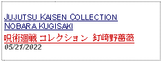 Text Box: JUJUTSU KAISEN COLLECTION NOBARA KUGISAKI呪術廻戦 コレクション 釘崎野薔薇 05/21/2022