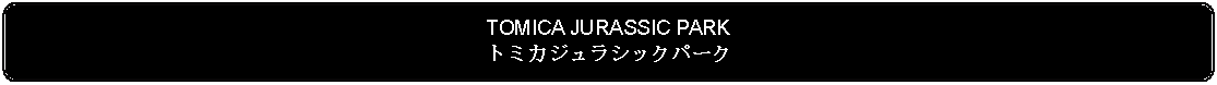 Flowchart: Alternate Process: TOMICA JURASSIC PARKトミカジュラシックパーク