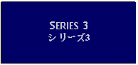 Text Box: SERIES 3シリーズ3