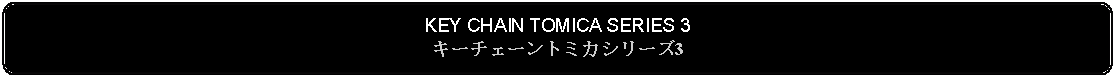 Flowchart: Alternate Process: KEY CHAIN TOMICA SERIES 3キーチェーントミカシリーズ3