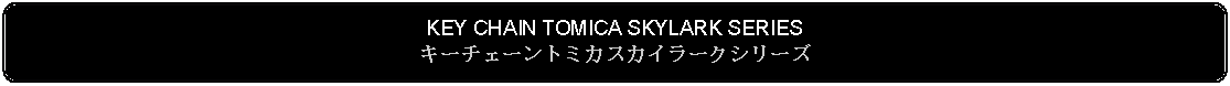 Flowchart: Alternate Process: KEY CHAIN TOMICA SKYLARK SERIESキーチェーントミカスカイラークシリーズ