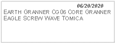 Text Box:                                              06/20/2020EARTH GRANNER CG06 CORE GRANNER EAGLE SCREW WAVE TOMICA