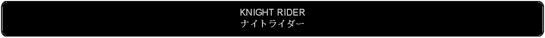 Flowchart: Alternate Process: KNIGHT RIDERナイトライダー