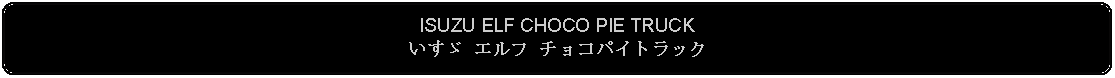 Flowchart: Alternate Process: ISUZU ELF CHOCO PIE TRUCKいすゞ エルフ チョコパイトラック 