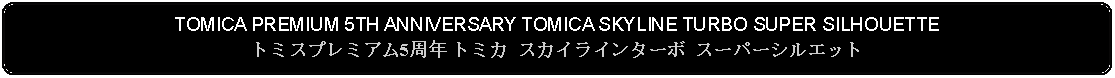 Flowchart: Alternate Process: TOMICA PREMIUM 5TH ANNIVERSARY TOMICA SKYLINE TURBO SUPER SILHOUETTEトミスプレミアム5周年 トミカ スカイラインターボ スーパーシルエット 