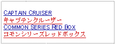 Text Box: CAPTAIN CRUISERキャプテンクルーザーCOMMON SERIES RED BOXコモンシリーズレッドボックス