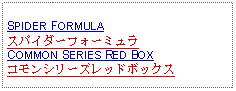 Text Box: SPIDER FORMULAスパイダーフォーミュラCOMMON SERIES RED BOXコモンシリーズレッドボックス