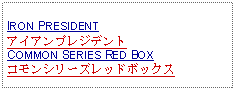 Text Box: IRON PRESIDENTアイアンプレジデントCOMMON SERIES RED BOXコモンシリーズレッドボックス