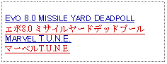 Text Box: EVO 8.0 MISSILE YARD DEADPOLLエボ8.0 ミサイルヤードデッドプールMARVEL T.U.N.E.マーベルT.U.N.E.