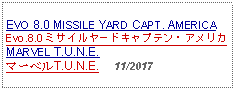 Text Box: EVO 8.0 MISSILE YARD CAPT. AMERICAEvo.8.0 ミサイルヤードキャプテン・アメリカ     MARVEL T.U.N.E.マーベルT.U.N.E.     11/2017