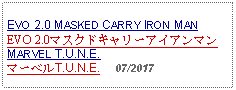 Text Box: EVO 2.0 MASKED CARRY IRON MANEVO 2.0マスクドキャリーアイアンマン     MARVEL T.U.N.E.マーベルT.U.N.E.     07/2017