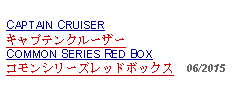 Text Box: CAPTAIN CRUISERキャプテンクルーザーCOMMON SERIES RED BOX コモンシリーズレッドボックス  06/2015