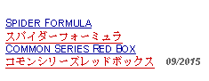 Text Box: SPIDER FORMULAスパイダーフォーミュラCOMMON SERIES RED BOX コモンシリーズレッドボックス  09/2015