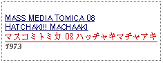 Text Box: MASS MEDIA TOMICA 08HATCHAKI!! MACHAAKIマスコミトミカ 08 ハッチャキマチャアキ 1973