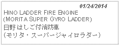 Text Box:                                              01/24/2014HINO LADDER FIRE ENGINE(MORITA SUPER GYRO LADDER)日野 はしご付消防車(モリタ・スーパージャイロラダー) 