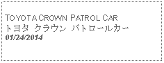 Text Box:                                              TOYOTA CROWN PATROL CARトヨタ クラウン パトロールカー 01/24/2014