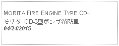 Text Box:                                              MORITA FIRE ENGINE TYPE CD-Iモリタ CD-I型ポンプ消防車 04/24/2015