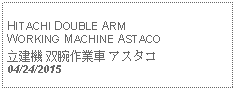 Text Box:                                              HITACHI DOUBLE ARM WORKING MACHINE ASTACO立建機 双腕作業車 アスタコ 04/24/2015