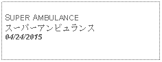 Text Box:                                              SUPER AMBULANCEスーパーアンビュランス 04/24/2015