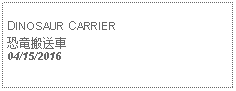 Text Box:                                              DINOSAUR CARRIER恐竜搬送車 04/15/2016