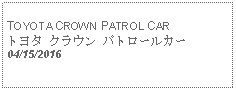 Text Box:                                              TOYOTA CROWN PATROL CARトヨタ クラウン パトロールカー 04/15/2016