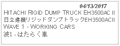 Text Box:                                              04/13/2017HITACHI RIGID DUMP TRUCK EH3500AC II日立建機リジッドダンプトラックEH3500ACII     WAVE 1 - WORKING CARS 波1 - はたらく車