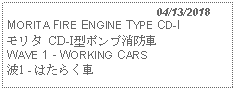 Text Box:                                              04/13/2018MORITA FIRE ENGINE TYPE CD-Iモリタ CD-I型ポンプ消防車 WAVE 1 - WORKING CARS 波1 - はたらく車