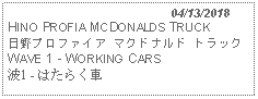 Text Box:                                              04/13/2018HINO PROFIA MCDONALDS TRUCK日野プロファイア マクドナルド トラック WAVE 1 - WORKING CARS 波1 - はたらく車